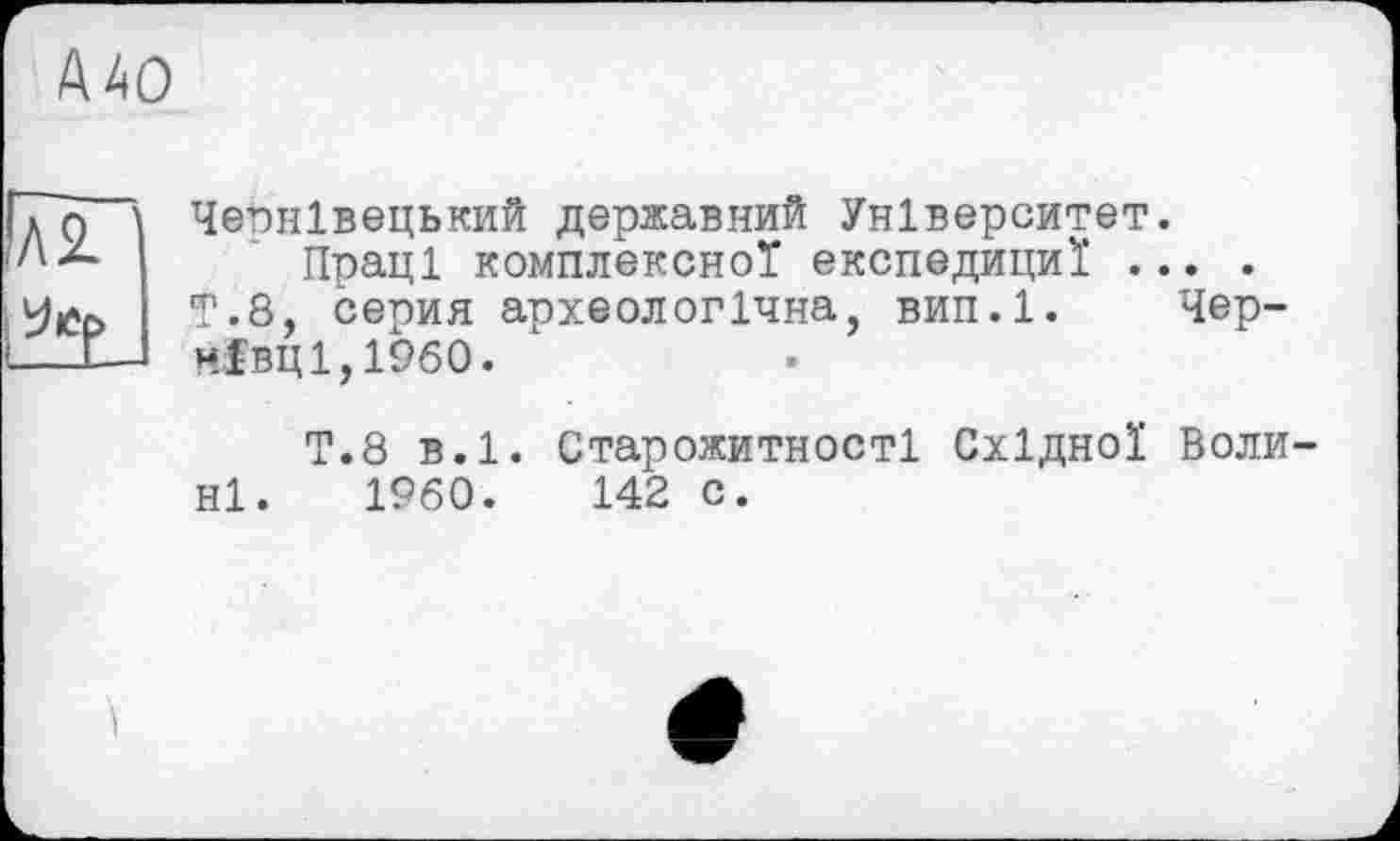 ﻿А40

Чернівецький державний Університет.
Праці комплексної експедициї ... .
Т.8, серия археологічна, вип.1. Чернівці, I960.
Т.8 в.1. Старожитності Східної Волині. 1960.	142 с.